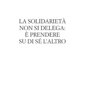 La solidarietà non si delega: è prendere su di sé l'altro